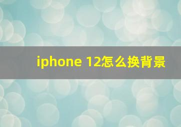 iphone 12怎么换背景